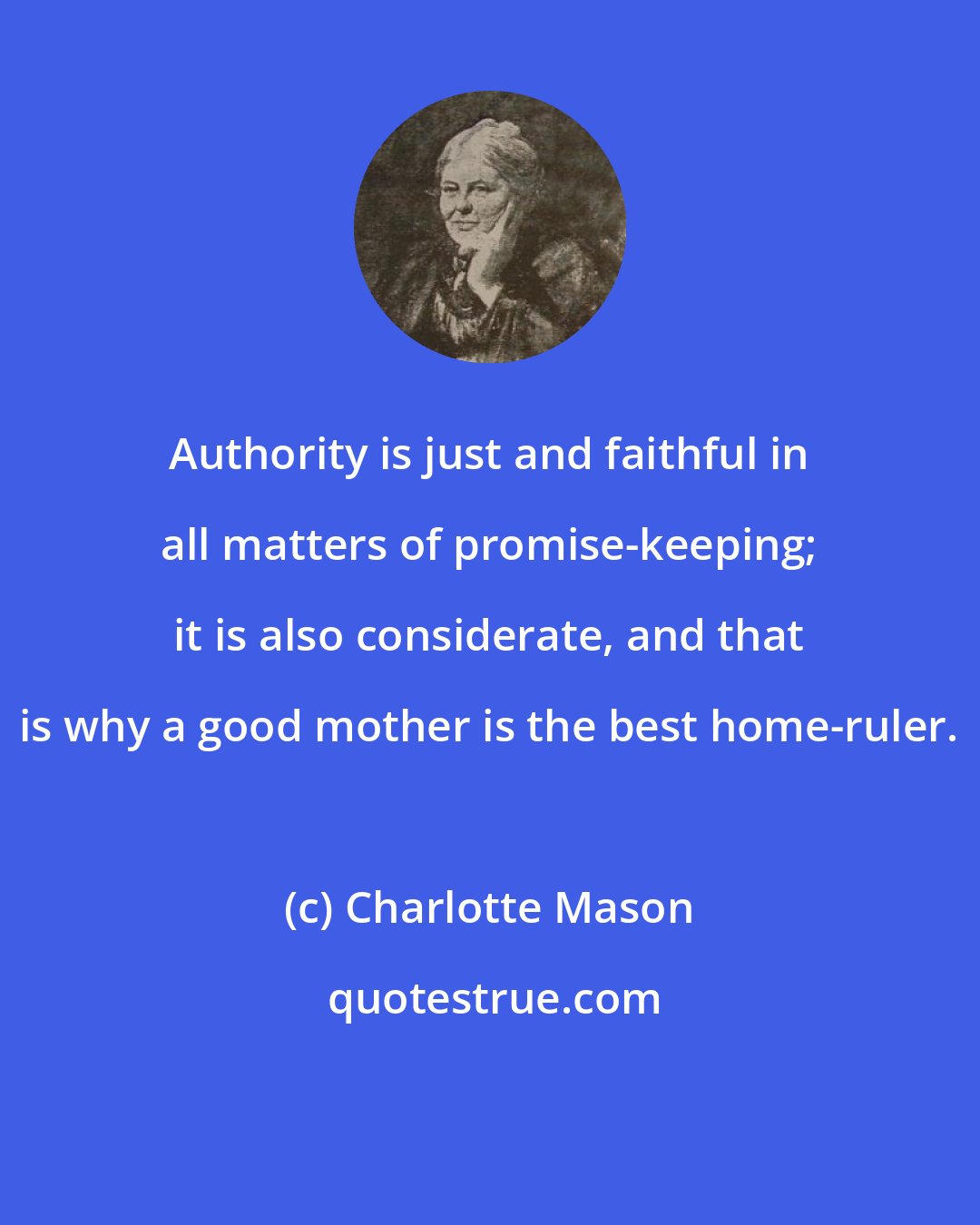 Charlotte Mason: Authority is just and faithful in all matters of promise-keeping; it is also considerate, and that is why a good mother is the best home-ruler.