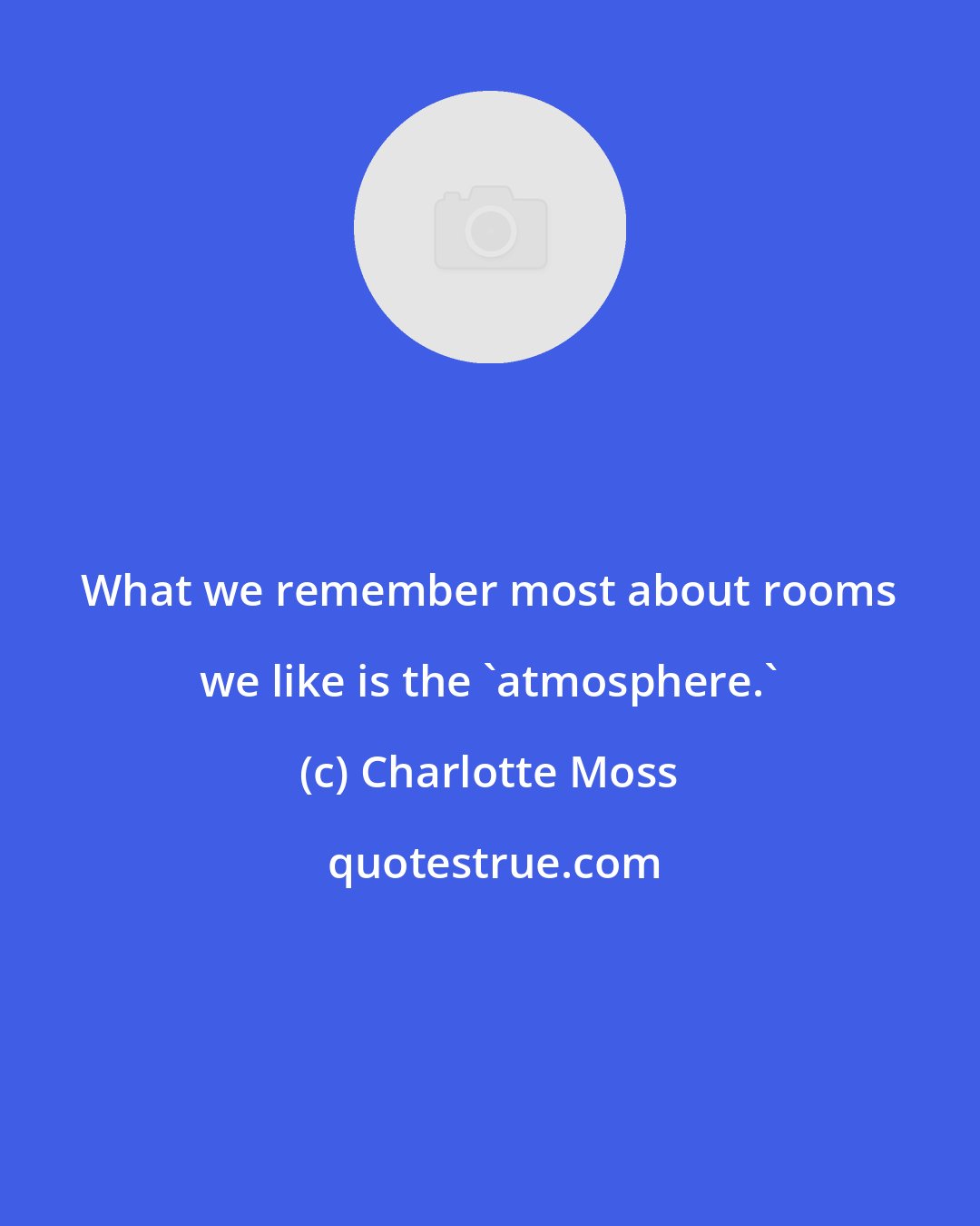 Charlotte Moss: What we remember most about rooms we like is the 'atmosphere.'