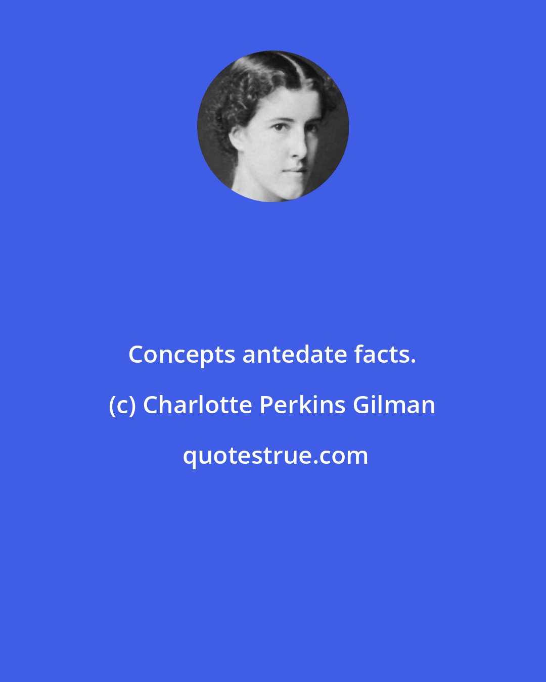 Charlotte Perkins Gilman: Concepts antedate facts.