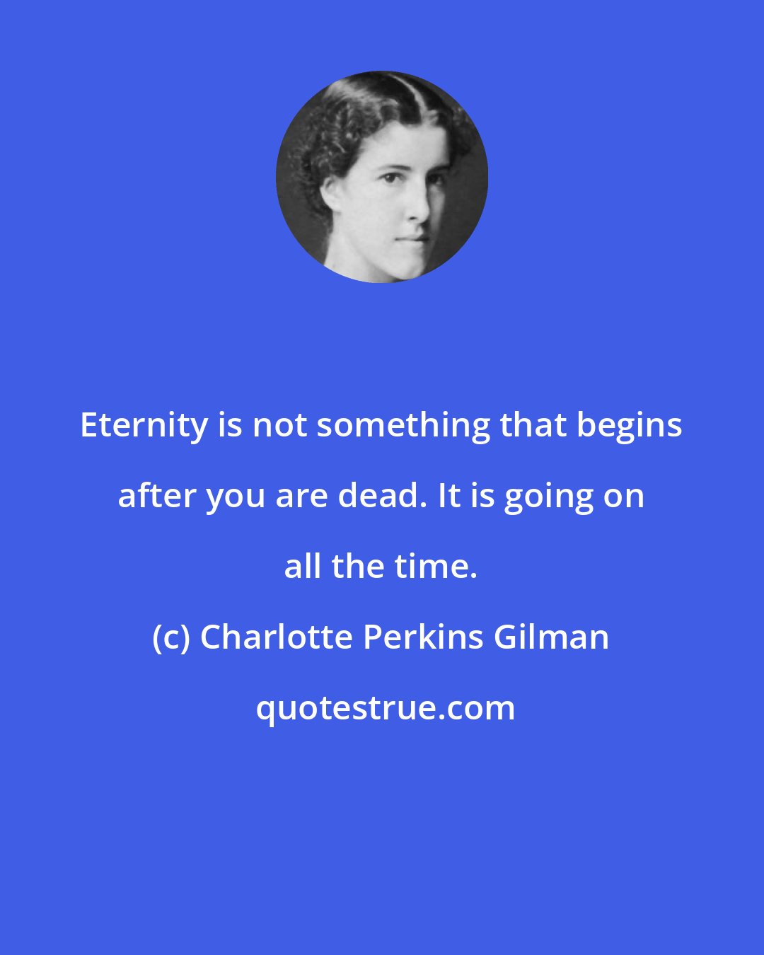 Charlotte Perkins Gilman: Eternity is not something that begins after you are dead. It is going on all the time.