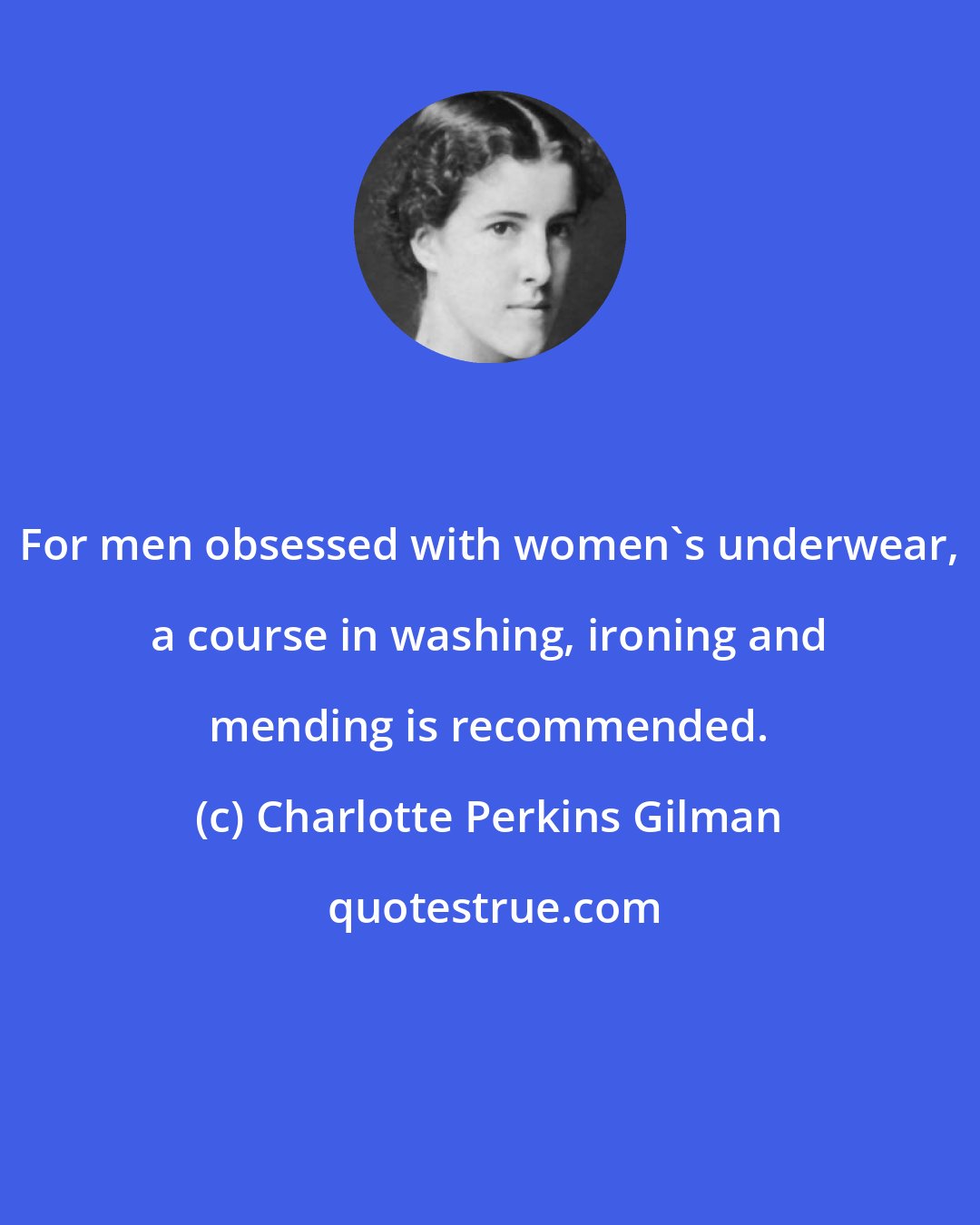 Charlotte Perkins Gilman: For men obsessed with women's underwear, a course in washing, ironing and mending is recommended.