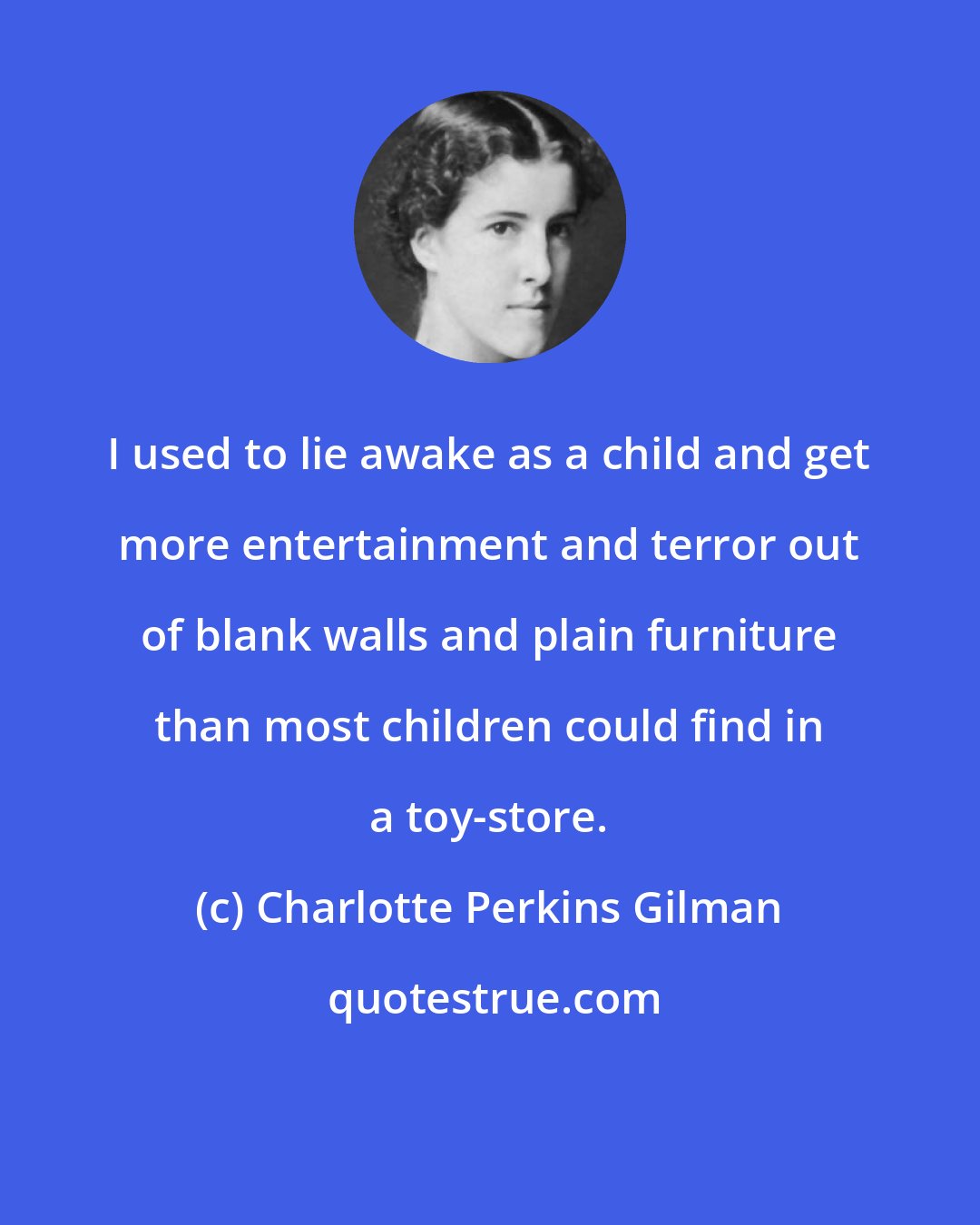 Charlotte Perkins Gilman: I used to lie awake as a child and get more entertainment and terror out of blank walls and plain furniture than most children could find in a toy-store.