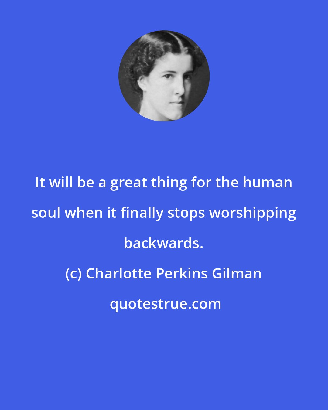 Charlotte Perkins Gilman: It will be a great thing for the human soul when it finally stops worshipping backwards.