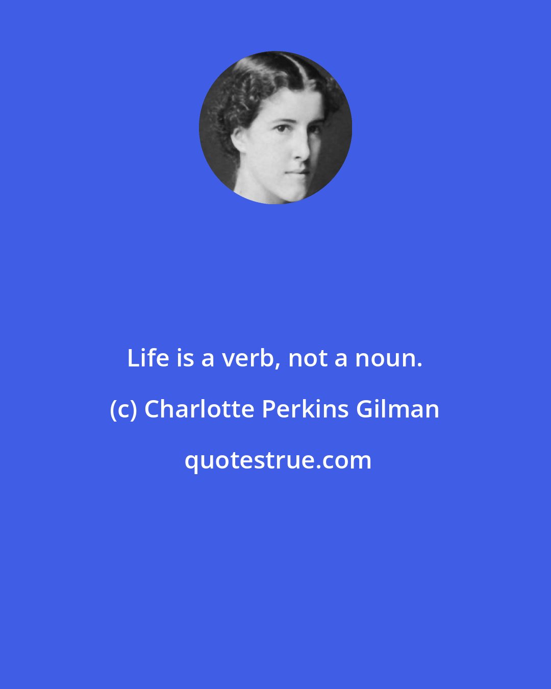 Charlotte Perkins Gilman: Life is a verb, not a noun.