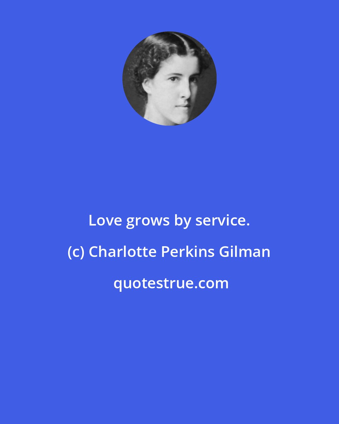 Charlotte Perkins Gilman: Love grows by service.