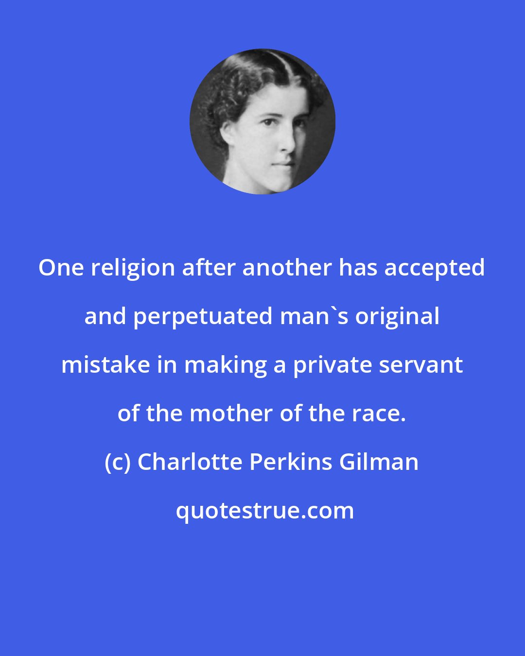 Charlotte Perkins Gilman: One religion after another has accepted and perpetuated man's original mistake in making a private servant of the mother of the race.