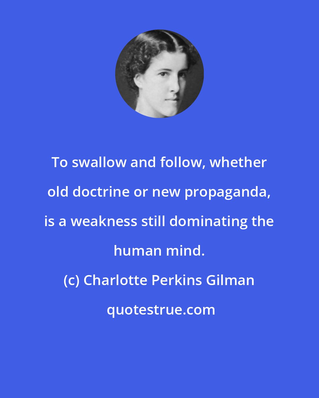 Charlotte Perkins Gilman: To swallow and follow, whether old doctrine or new propaganda, is a weakness still dominating the human mind.