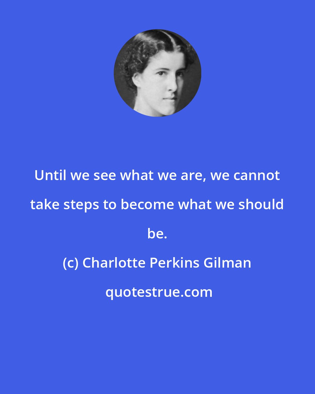 Charlotte Perkins Gilman: Until we see what we are, we cannot take steps to become what we should be.