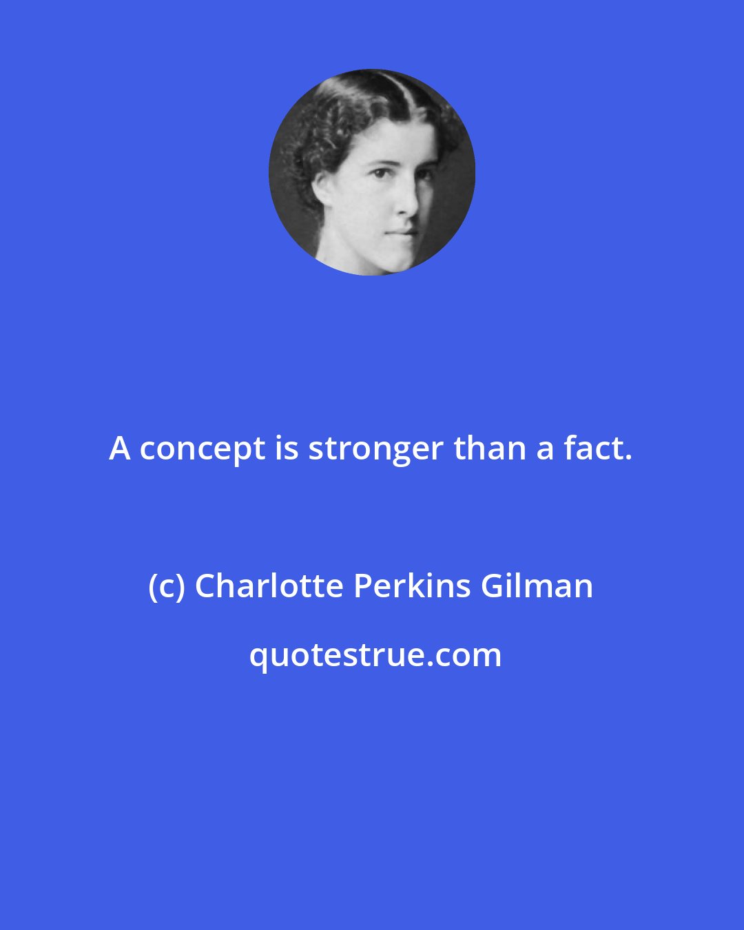 Charlotte Perkins Gilman: A concept is stronger than a fact.