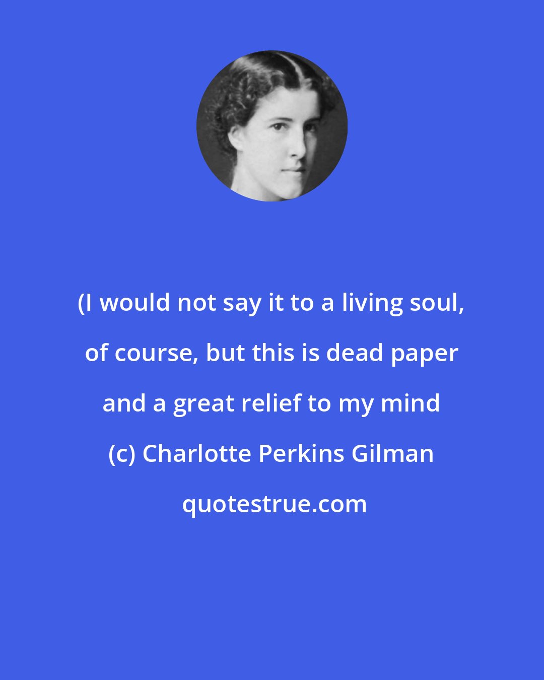 Charlotte Perkins Gilman: (I would not say it to a living soul, of course, but this is dead paper and a great relief to my mind