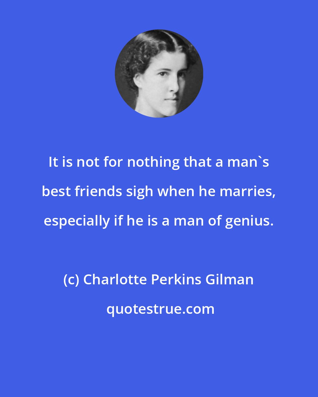 Charlotte Perkins Gilman: It is not for nothing that a man's best friends sigh when he marries, especially if he is a man of genius.