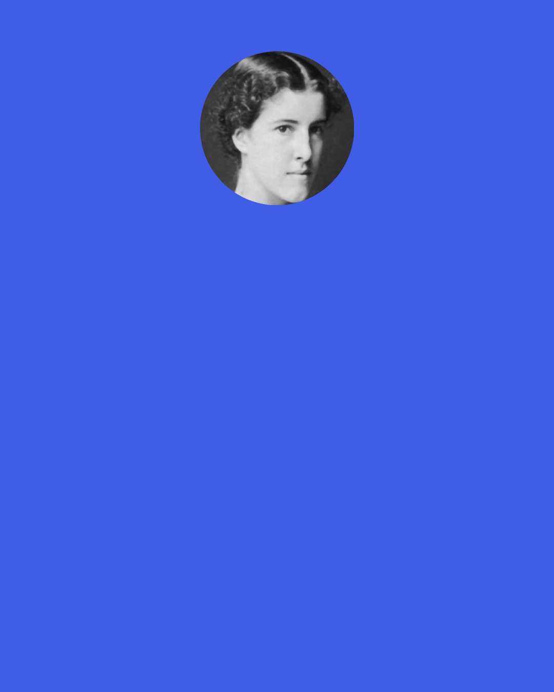 Charlotte Perkins Gilman: It is told that Buddha, going out to look on life, was greatly daunted by death. "They all eat one another!" he cried, and called it evil. This process I examined, changed the verb and said, "They all feed one another," and called it good.