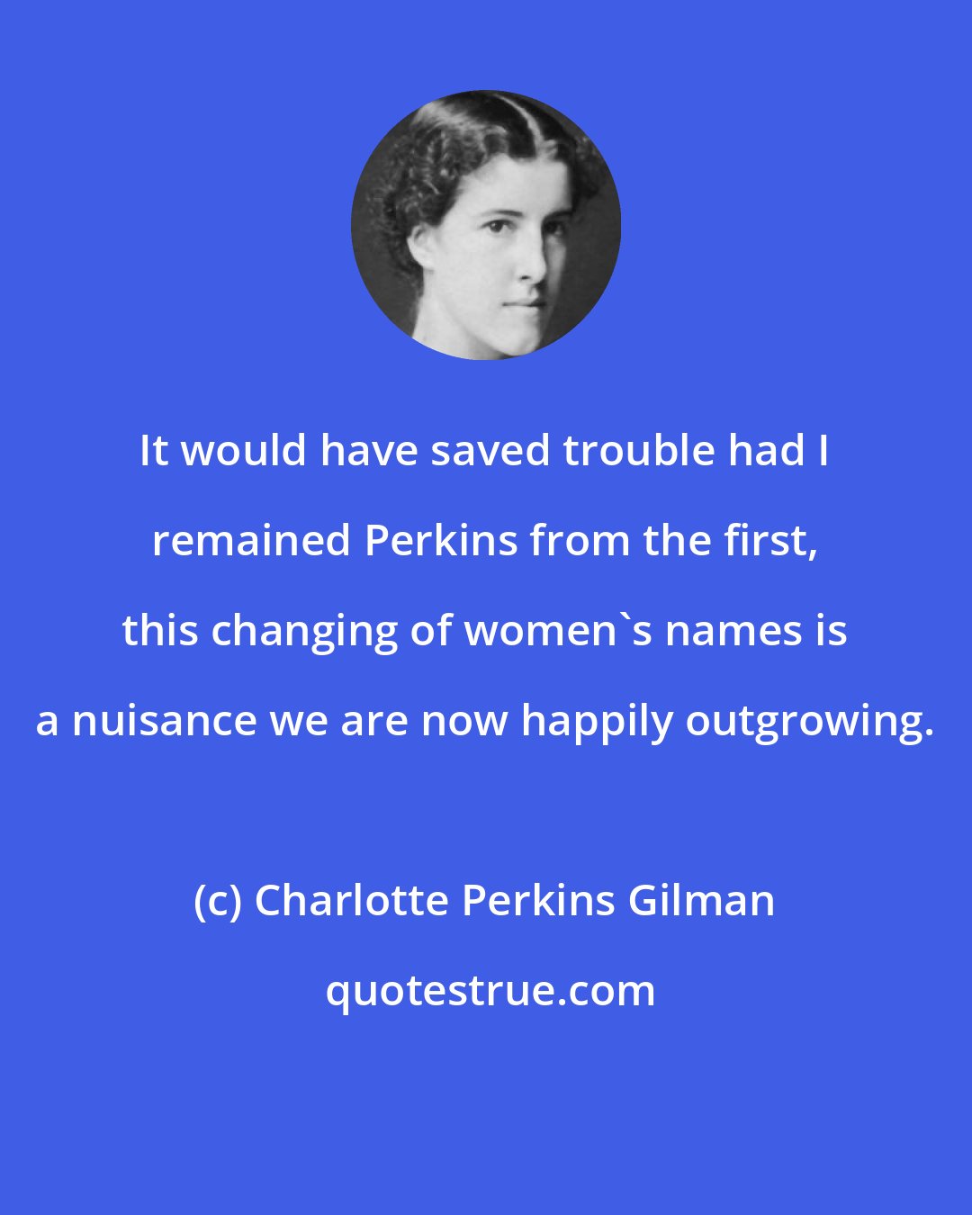 Charlotte Perkins Gilman: It would have saved trouble had I remained Perkins from the first, this changing of women's names is a nuisance we are now happily outgrowing.