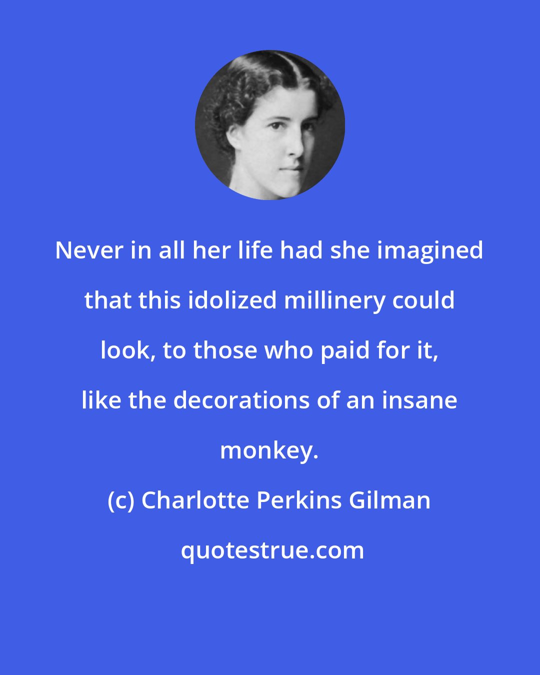 Charlotte Perkins Gilman: Never in all her life had she imagined that this idolized millinery could look, to those who paid for it, like the decorations of an insane monkey.