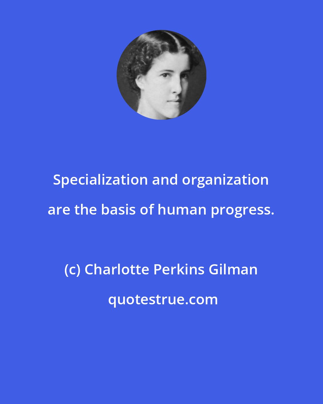 Charlotte Perkins Gilman: Specialization and organization are the basis of human progress.