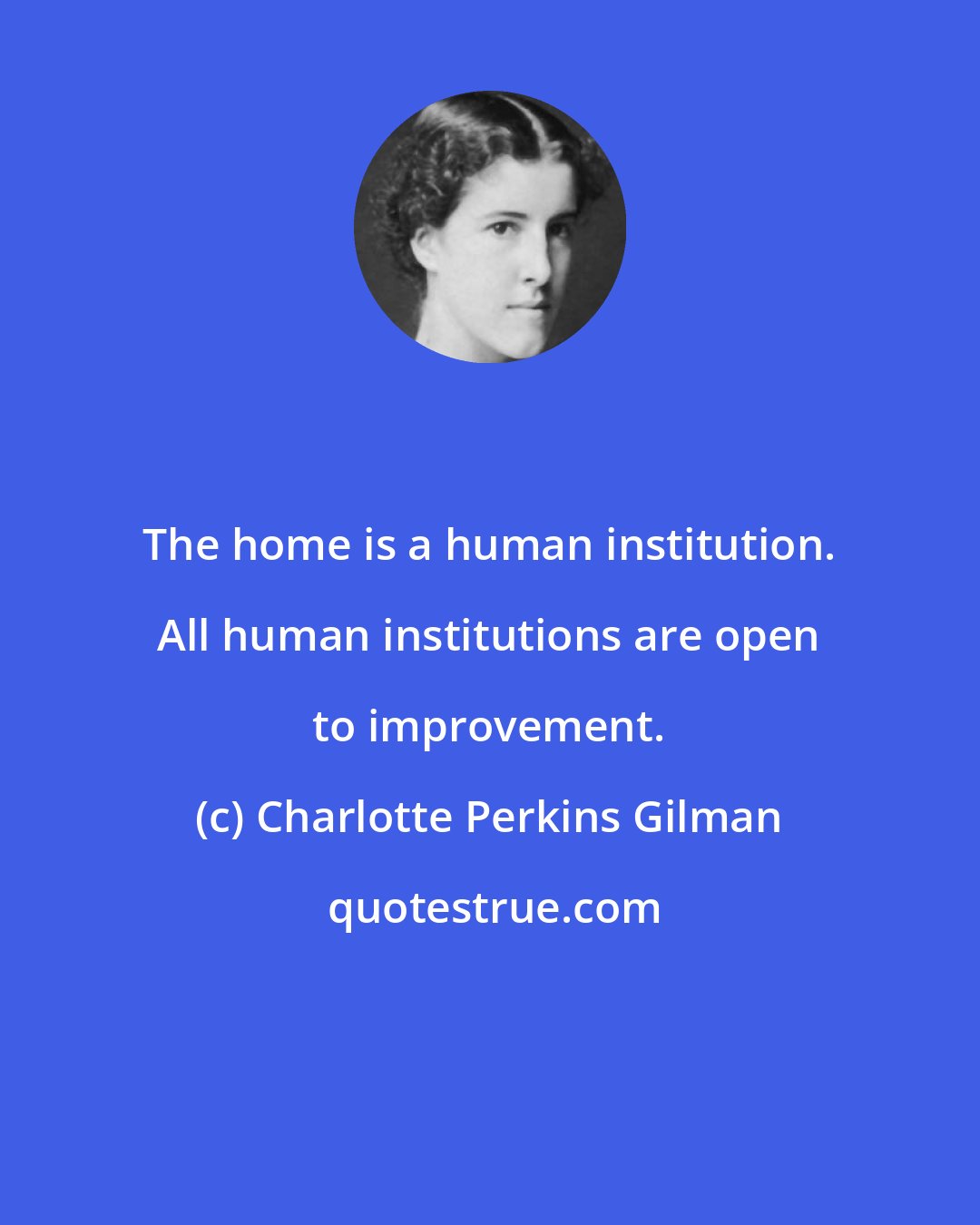 Charlotte Perkins Gilman: The home is a human institution. All human institutions are open to improvement.