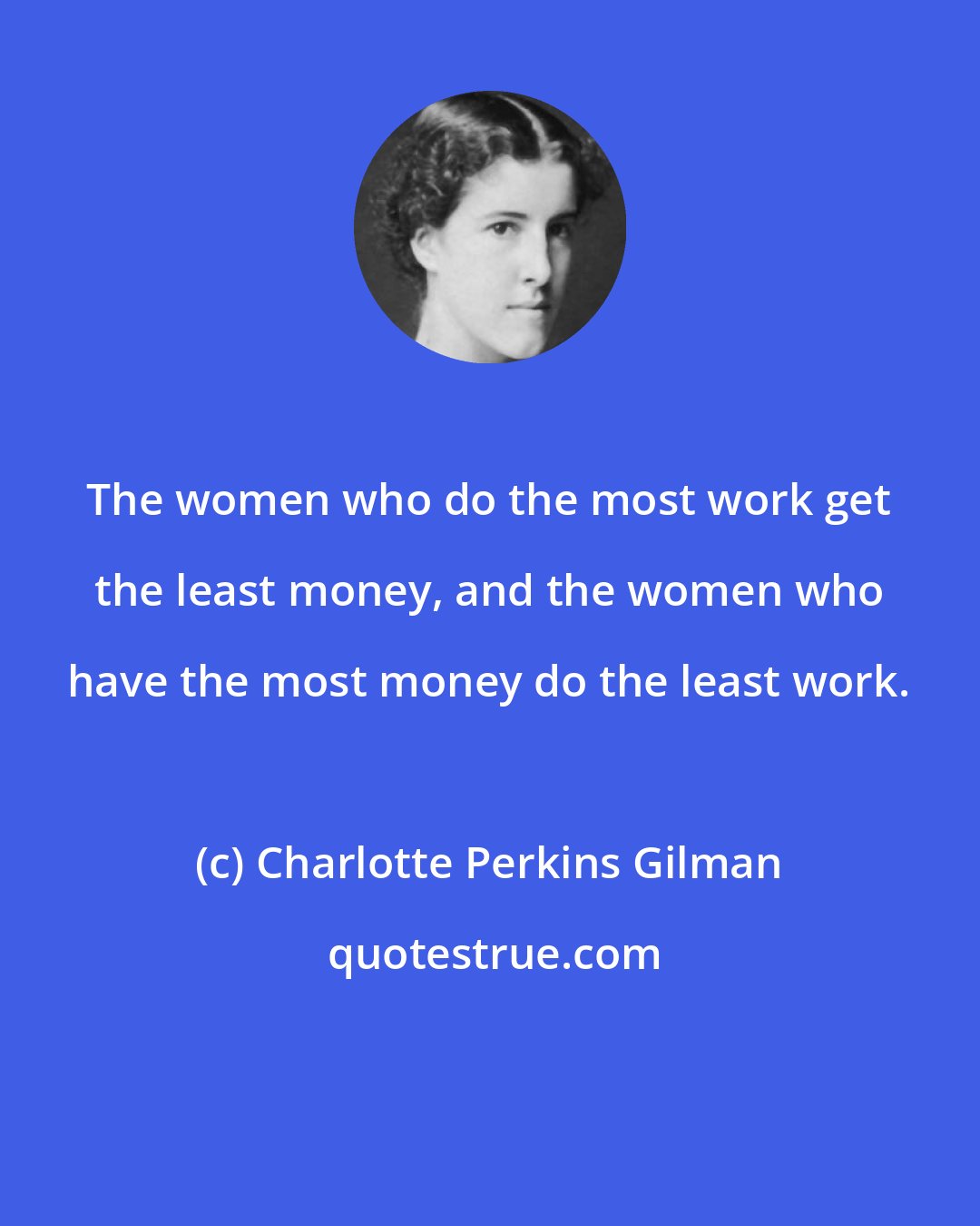 Charlotte Perkins Gilman: The women who do the most work get the least money, and the women who have the most money do the least work.