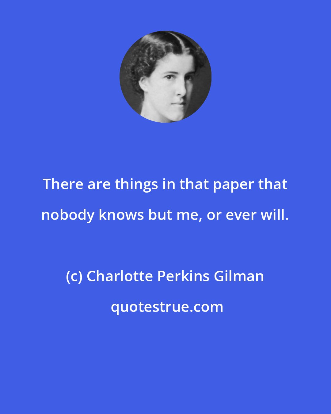 Charlotte Perkins Gilman: There are things in that paper that nobody knows but me, or ever will.