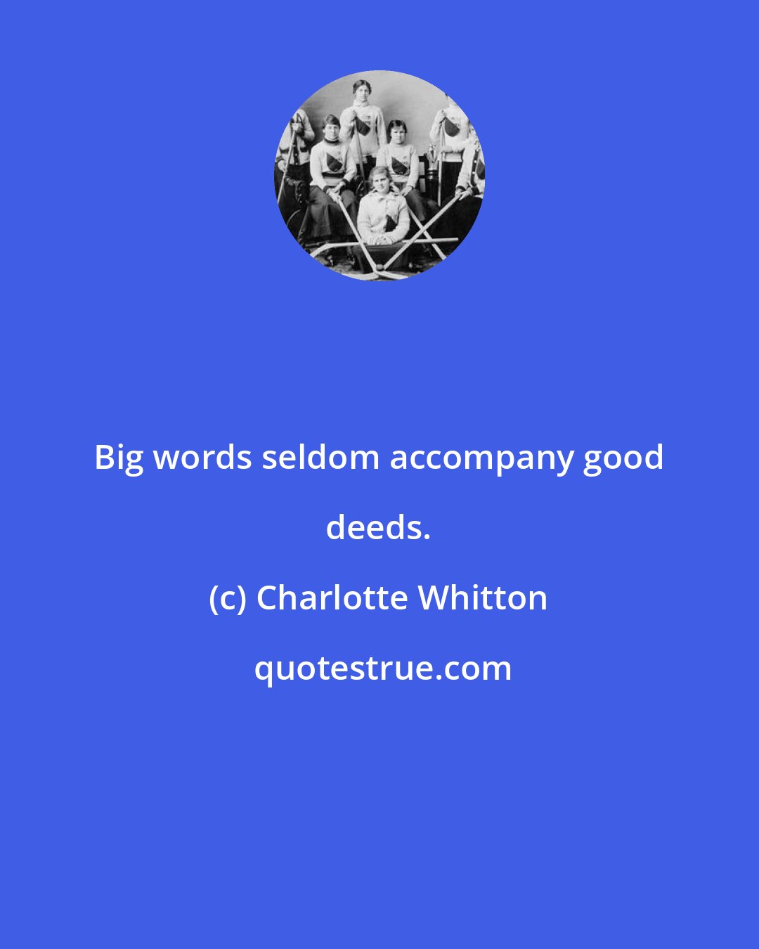 Charlotte Whitton: Big words seldom accompany good deeds.