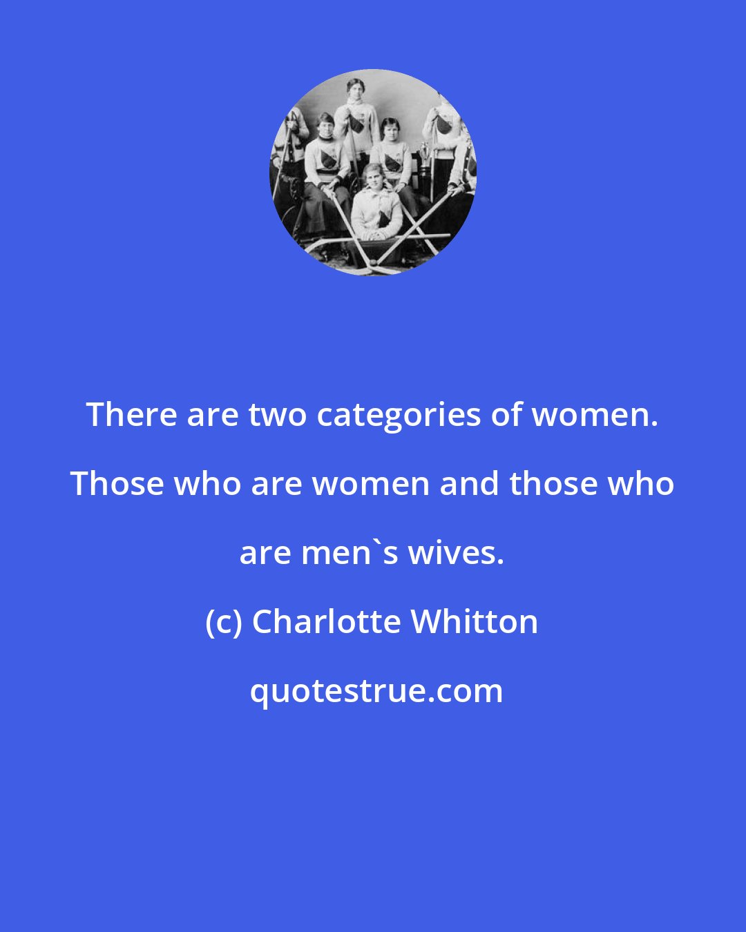 Charlotte Whitton: There are two categories of women. Those who are women and those who are men's wives.