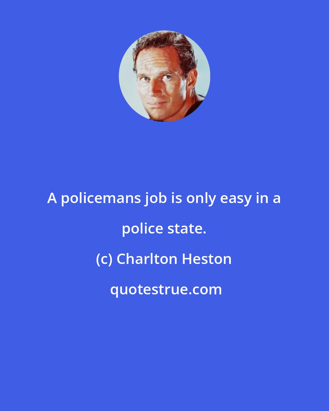 Charlton Heston: A policemans job is only easy in a police state.