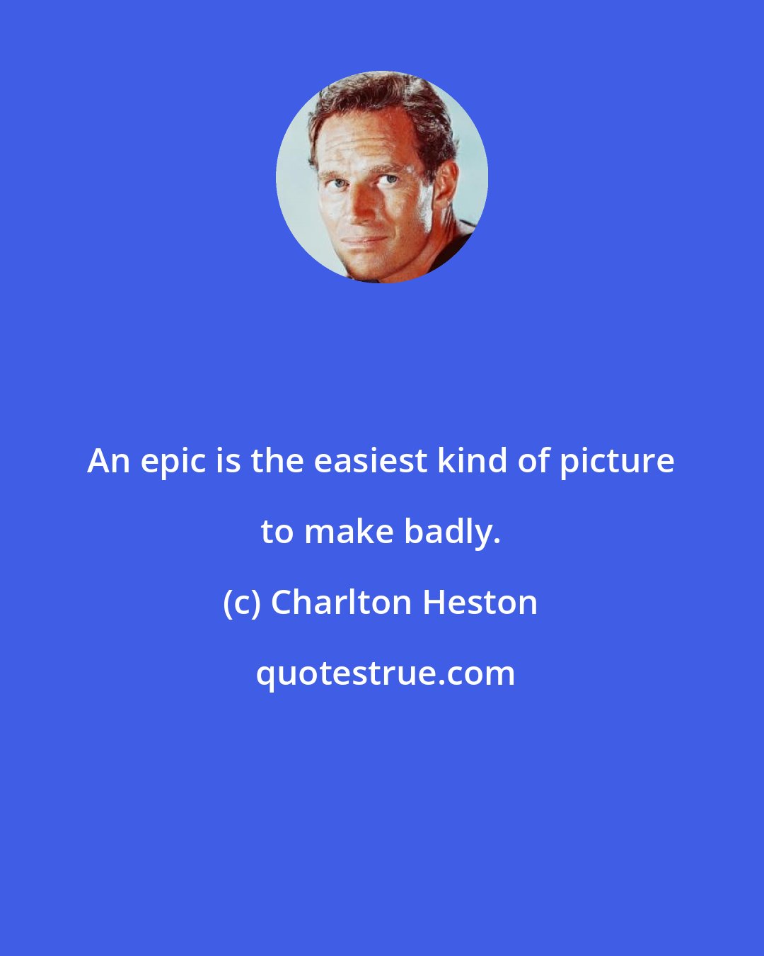 Charlton Heston: An epic is the easiest kind of picture to make badly.