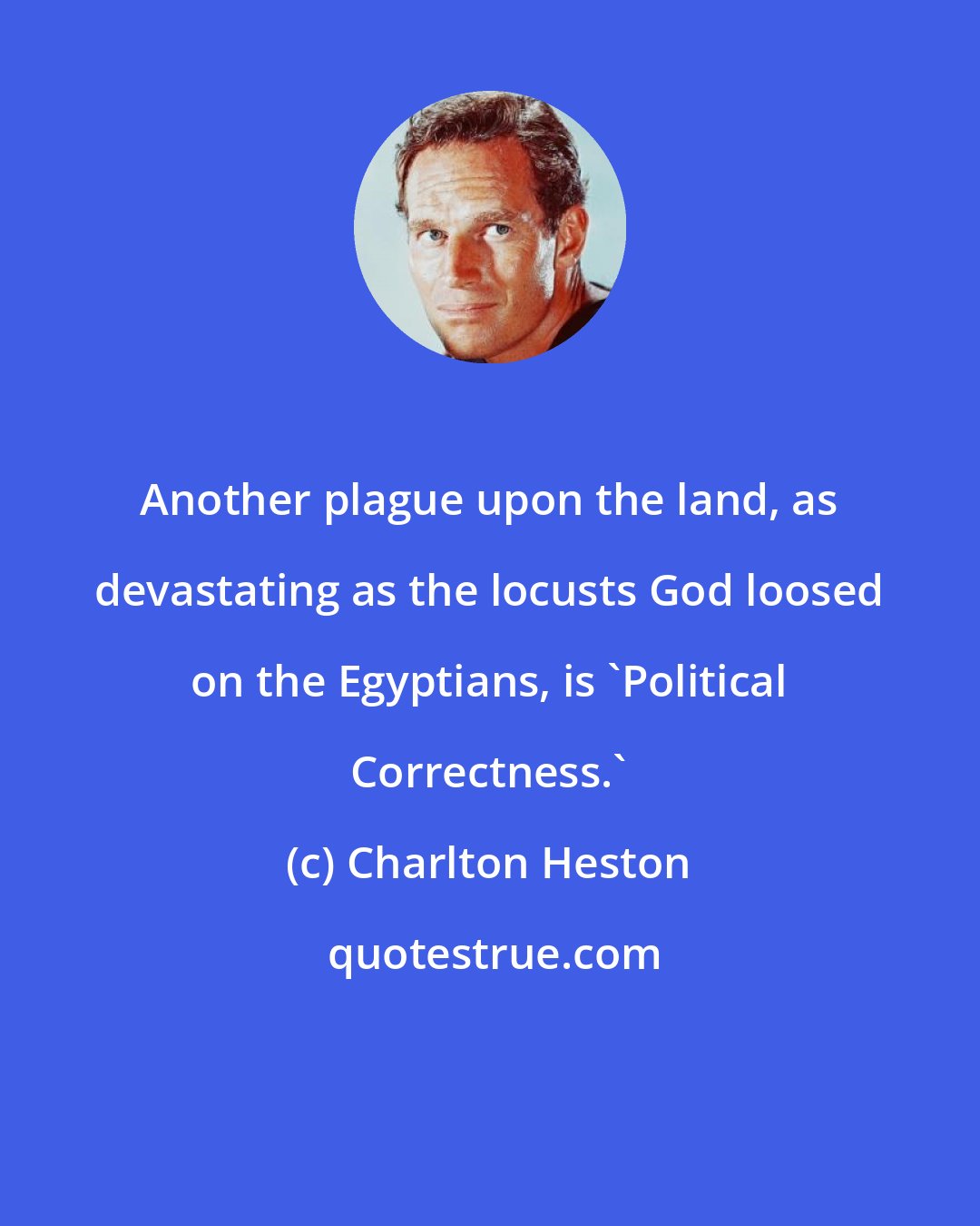Charlton Heston: Another plague upon the land, as devastating as the locusts God loosed on the Egyptians, is 'Political Correctness.'