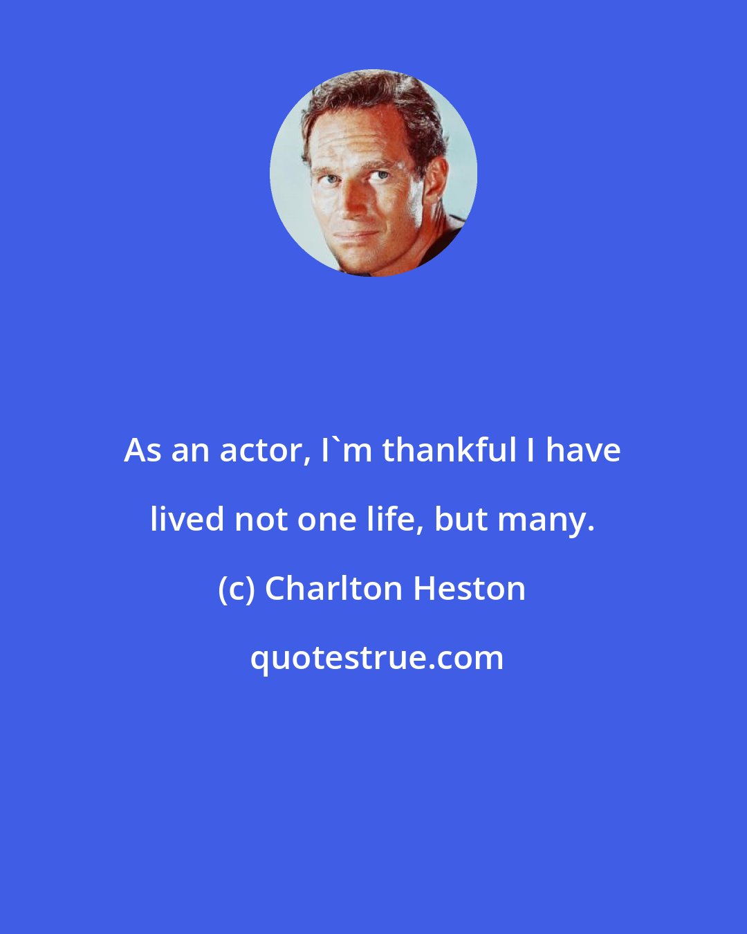 Charlton Heston: As an actor, I'm thankful I have lived not one life, but many.