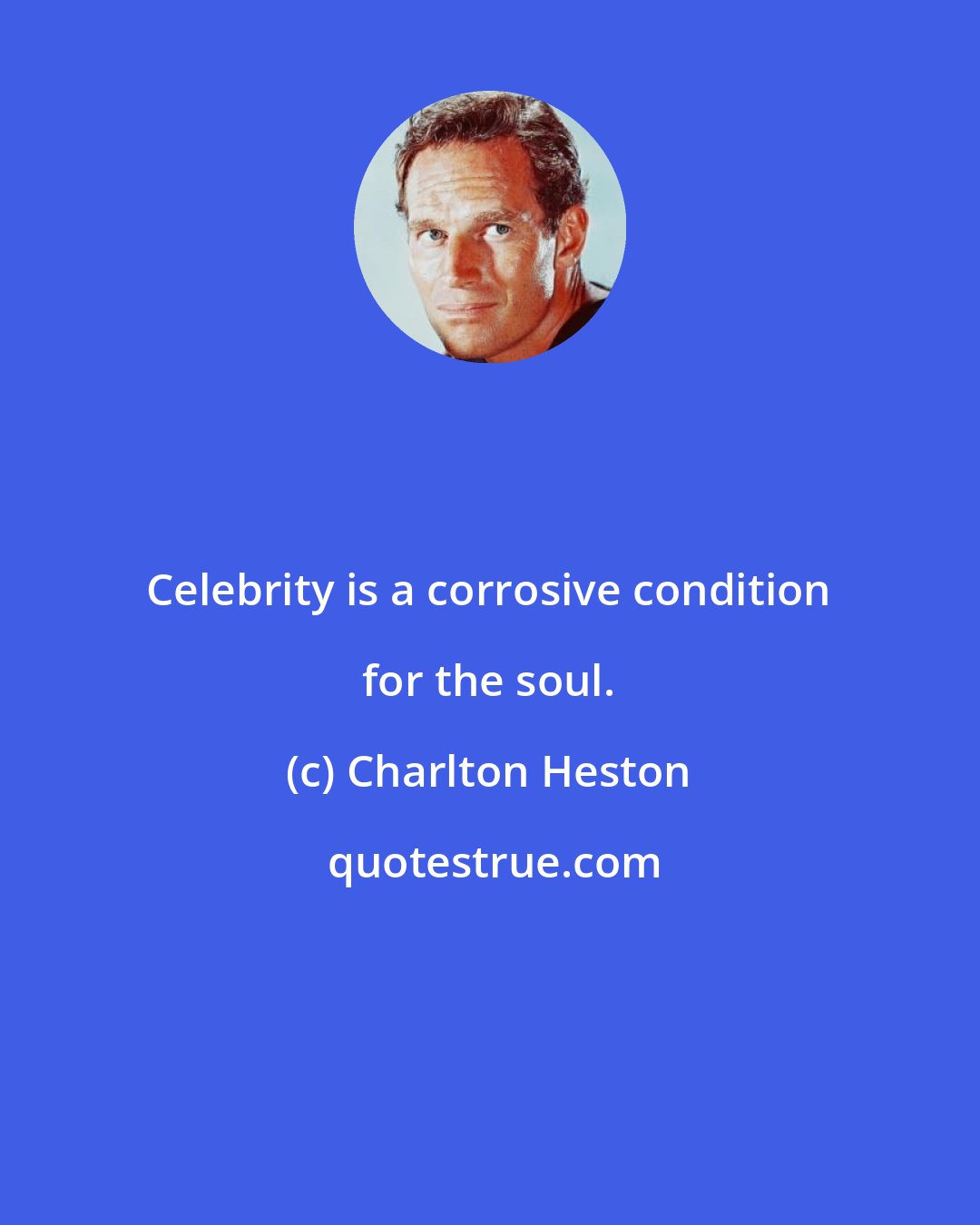 Charlton Heston: Celebrity is a corrosive condition for the soul.