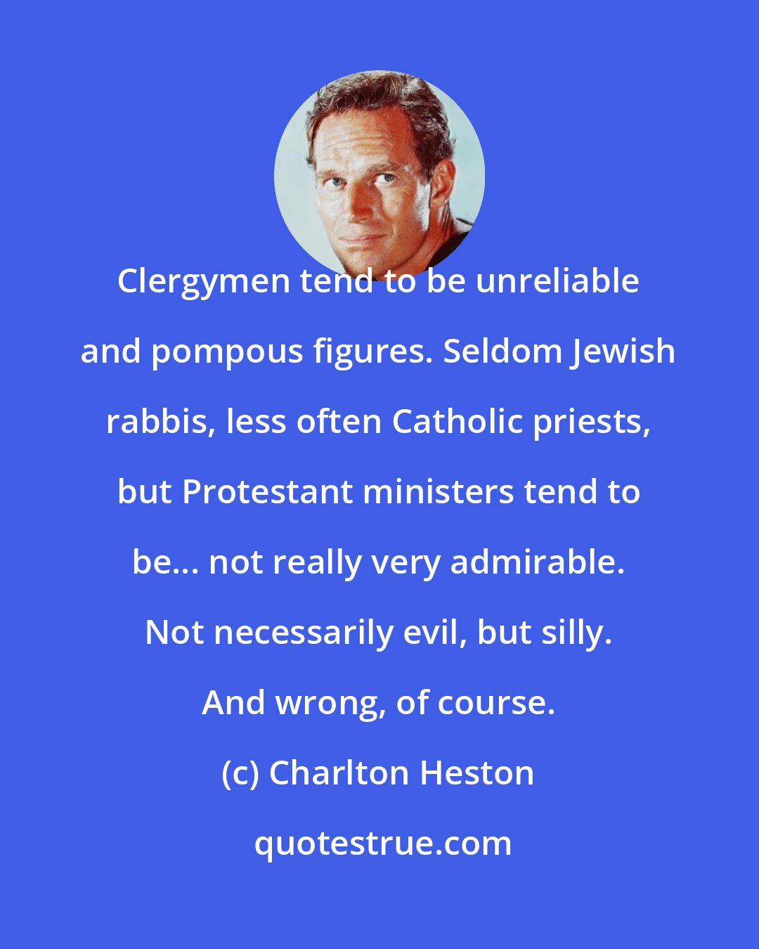 Charlton Heston: Clergymen tend to be unreliable and pompous figures. Seldom Jewish rabbis, less often Catholic priests, but Protestant ministers tend to be... not really very admirable. Not necessarily evil, but silly. And wrong, of course.