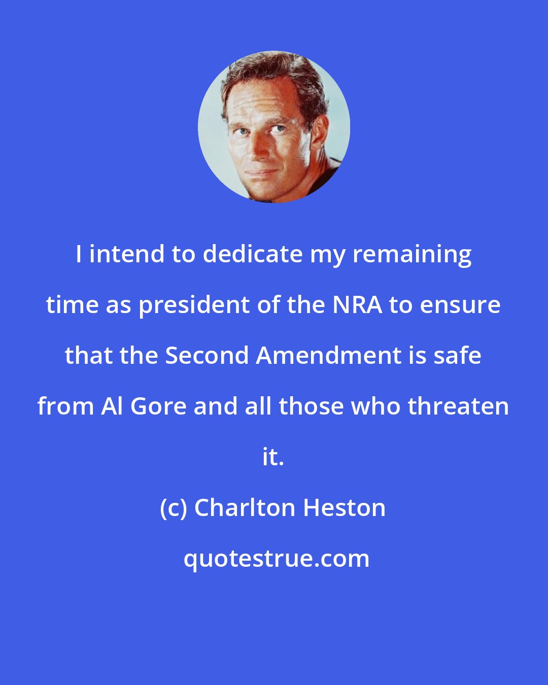 Charlton Heston: I intend to dedicate my remaining time as president of the NRA to ensure that the Second Amendment is safe from Al Gore and all those who threaten it.