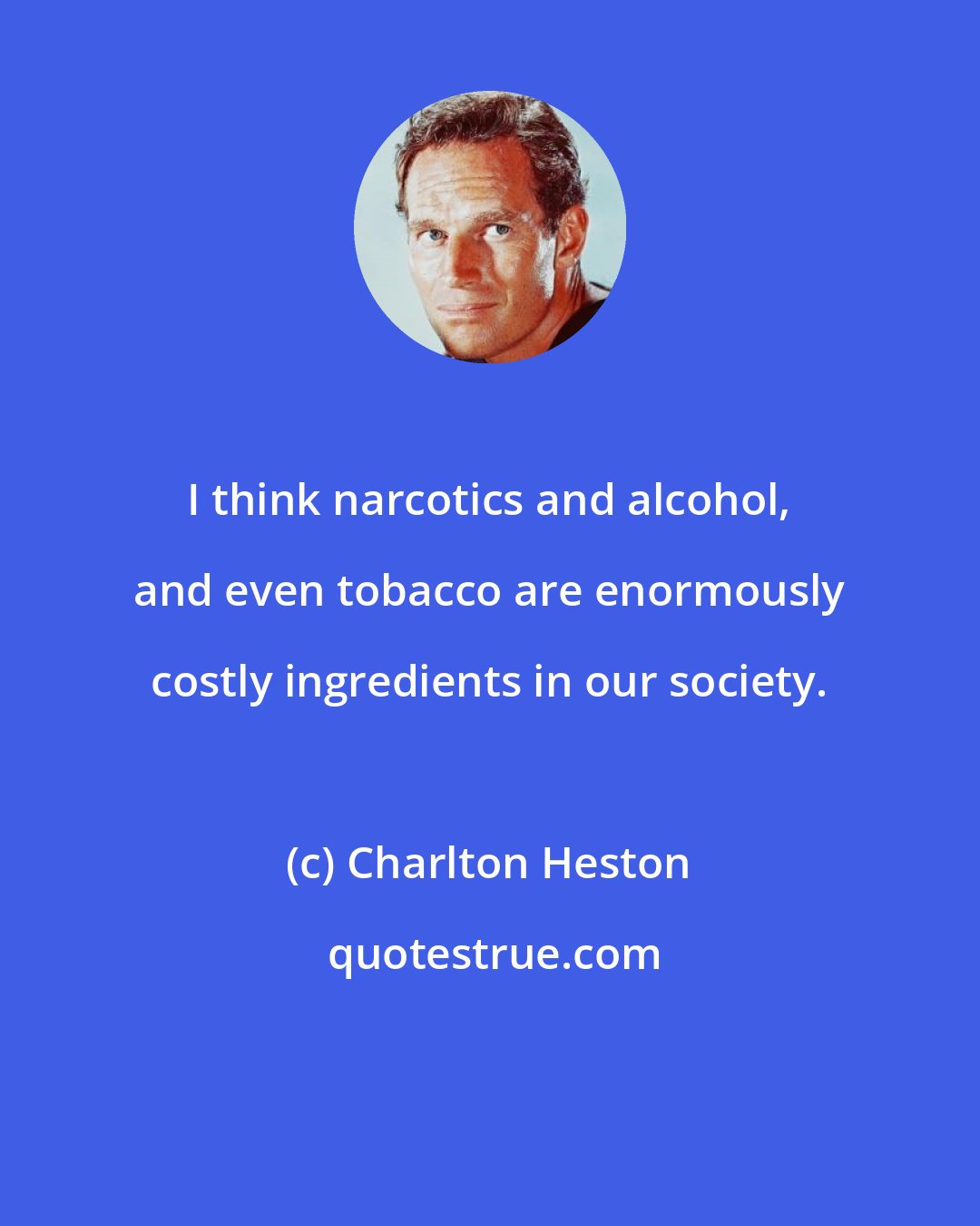 Charlton Heston: I think narcotics and alcohol, and even tobacco are enormously costly ingredients in our society.