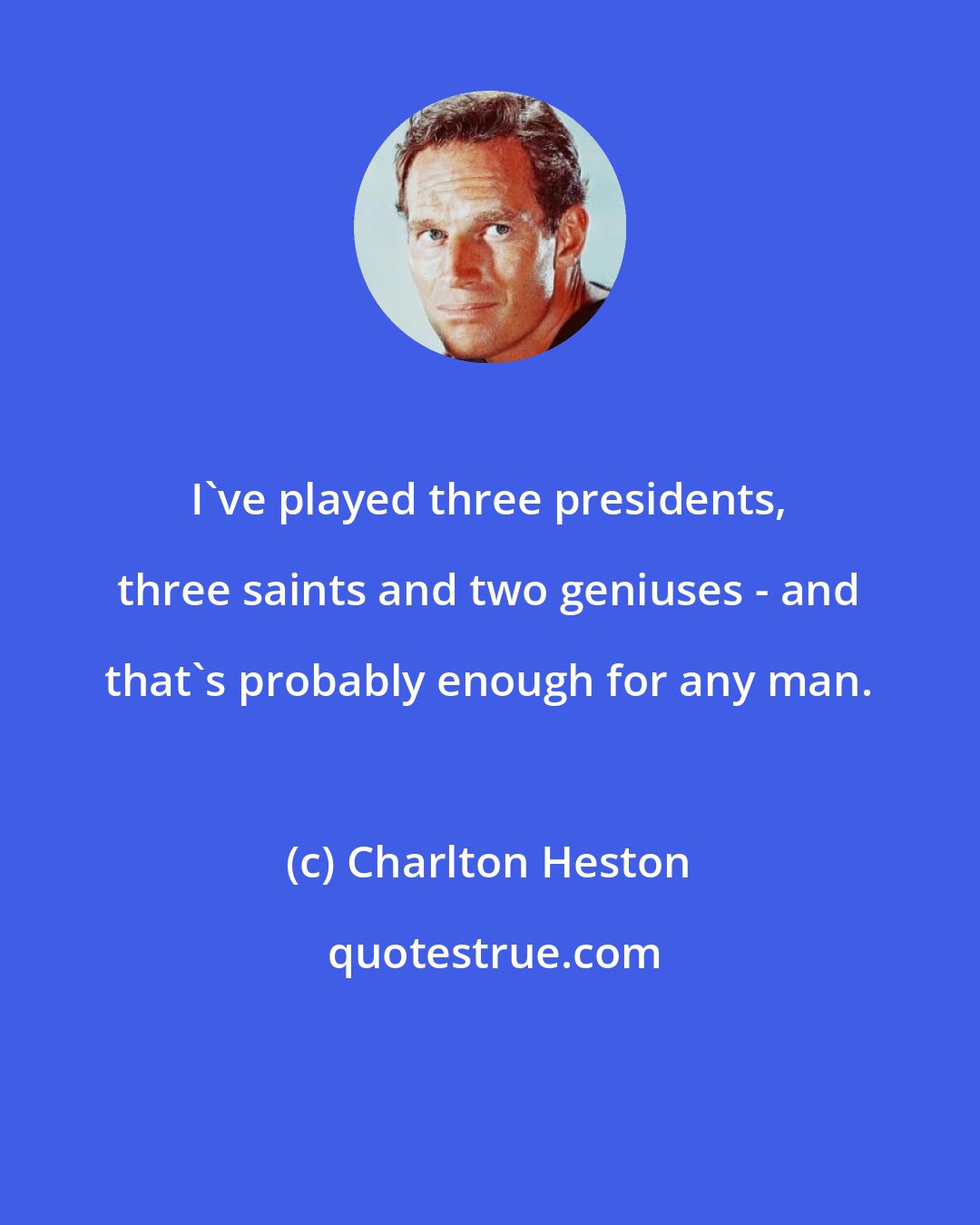 Charlton Heston: I've played three presidents, three saints and two geniuses - and that's probably enough for any man.