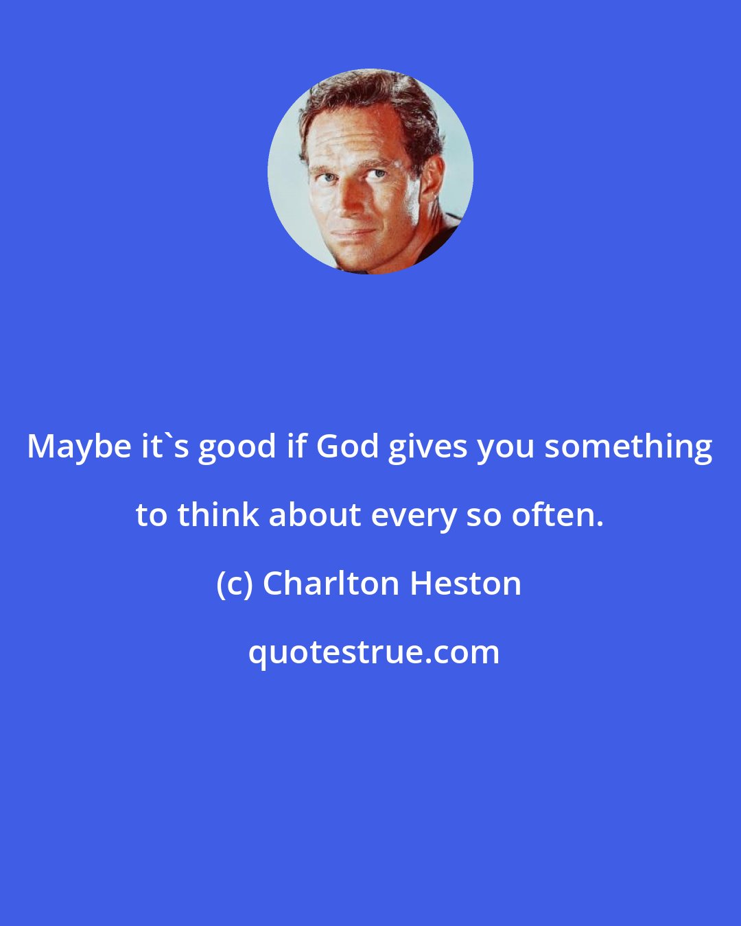 Charlton Heston: Maybe it's good if God gives you something to think about every so often.