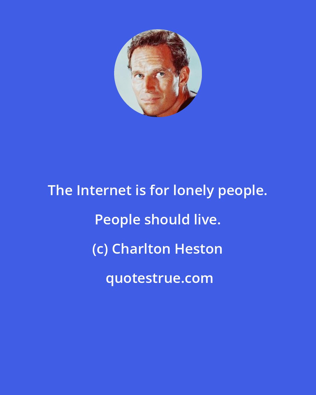 Charlton Heston: The Internet is for lonely people. People should live.