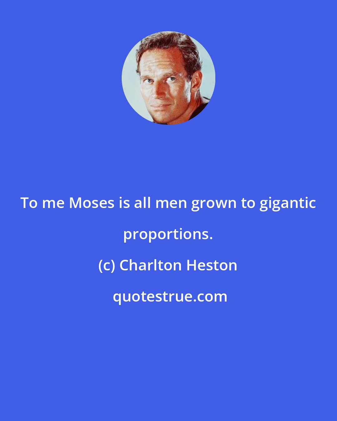 Charlton Heston: To me Moses is all men grown to gigantic proportions.