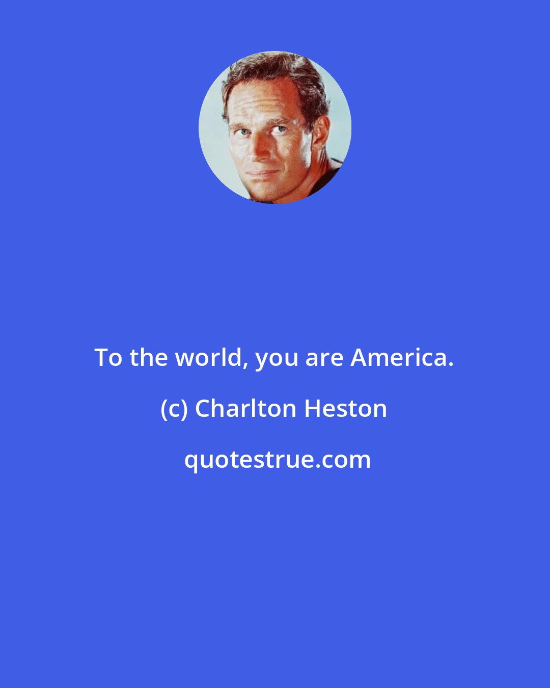 Charlton Heston: To the world, you are America.