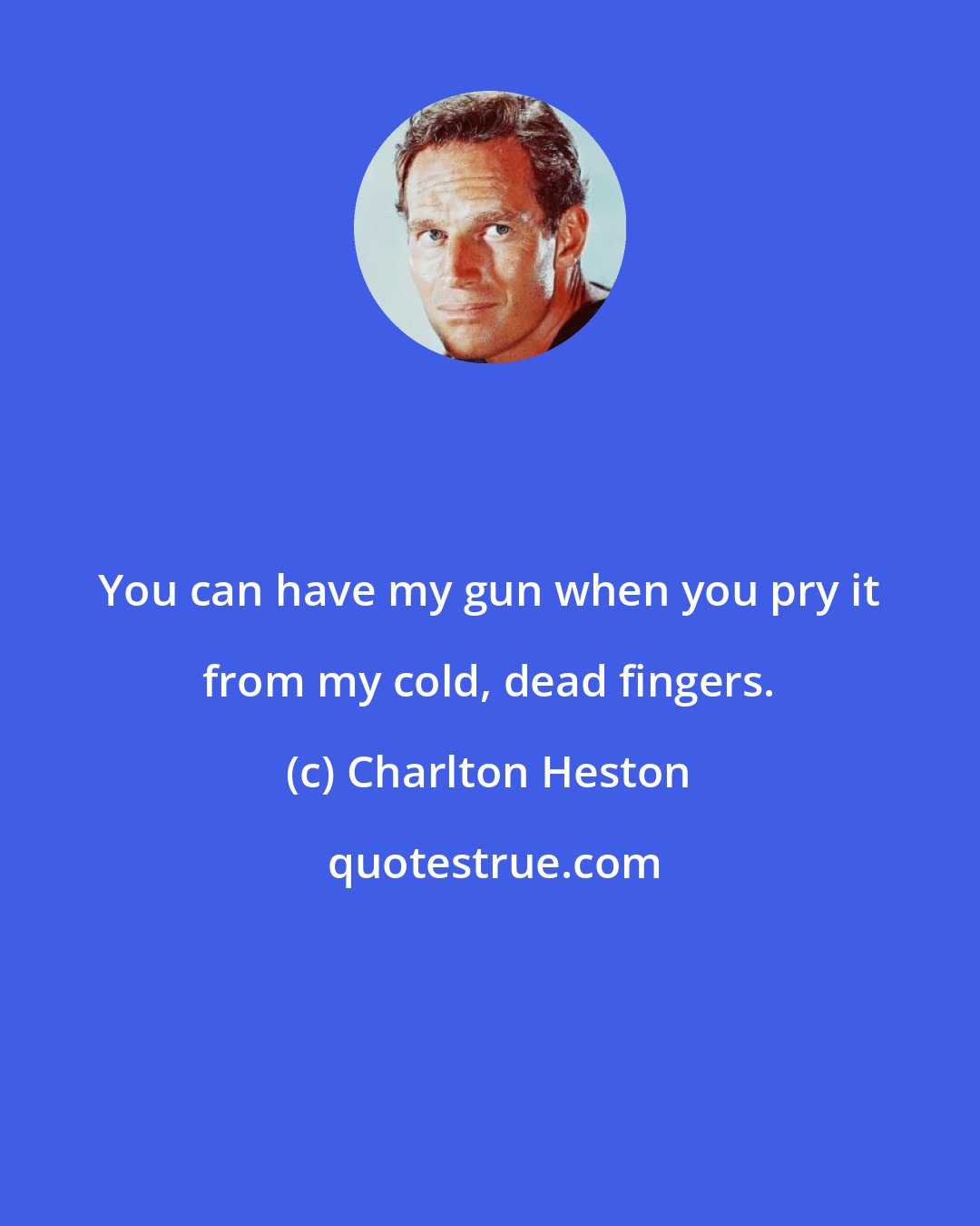 Charlton Heston: You can have my gun when you pry it from my cold, dead fingers.