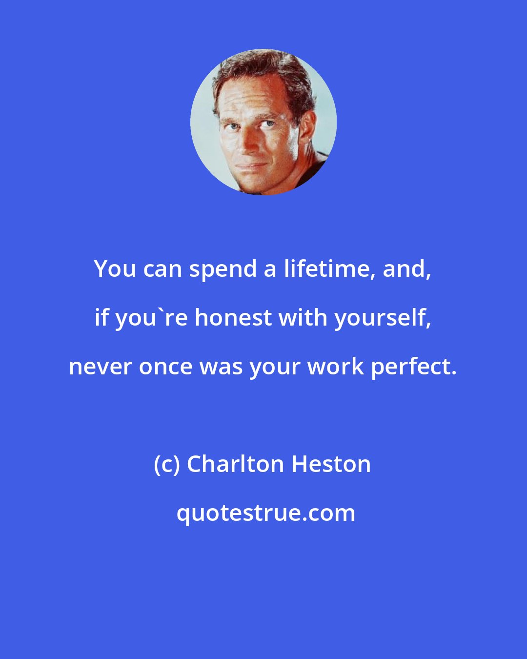 Charlton Heston: You can spend a lifetime, and, if you're honest with yourself, never once was your work perfect.