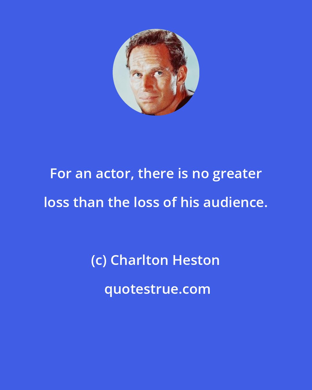 Charlton Heston: For an actor, there is no greater loss than the loss of his audience.