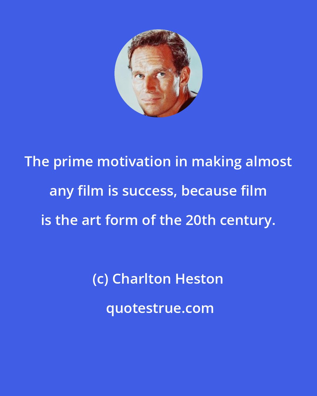 Charlton Heston: The prime motivation in making almost any film is success, because film is the art form of the 20th century.