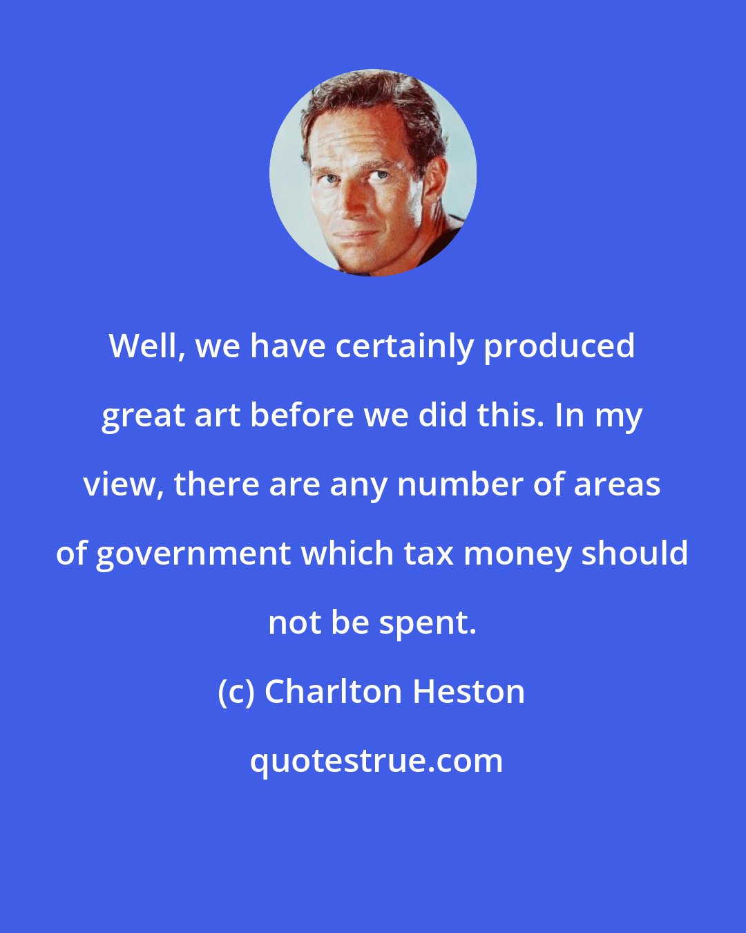 Charlton Heston: Well, we have certainly produced great art before we did this. In my view, there are any number of areas of government which tax money should not be spent.