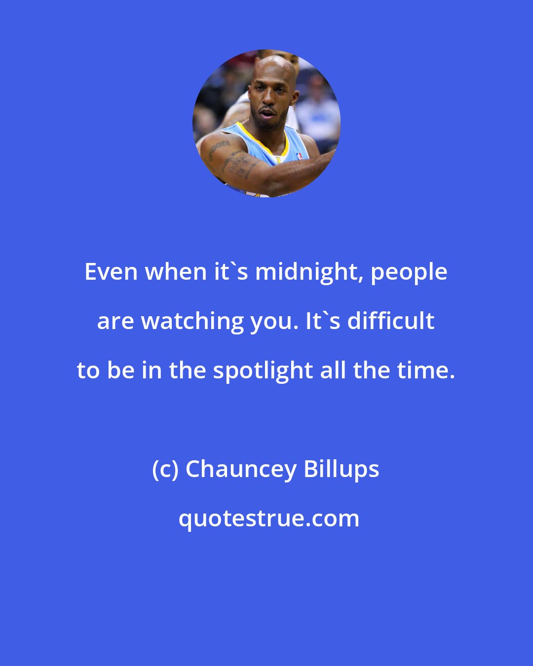 Chauncey Billups: Even when it's midnight, people are watching you. It's difficult to be in the spotlight all the time.