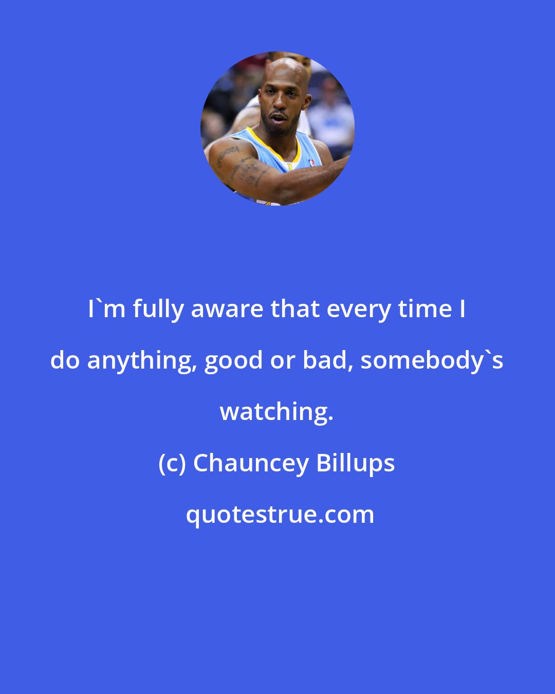 Chauncey Billups: I'm fully aware that every time I do anything, good or bad, somebody's watching.