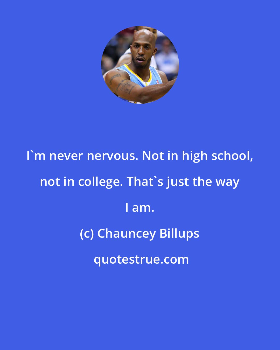 Chauncey Billups: I'm never nervous. Not in high school, not in college. That's just the way I am.