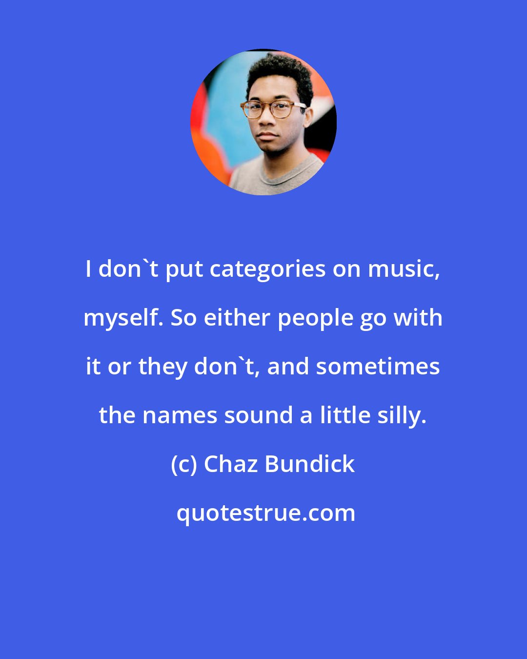 Chaz Bundick: I don't put categories on music, myself. So either people go with it or they don't, and sometimes the names sound a little silly.