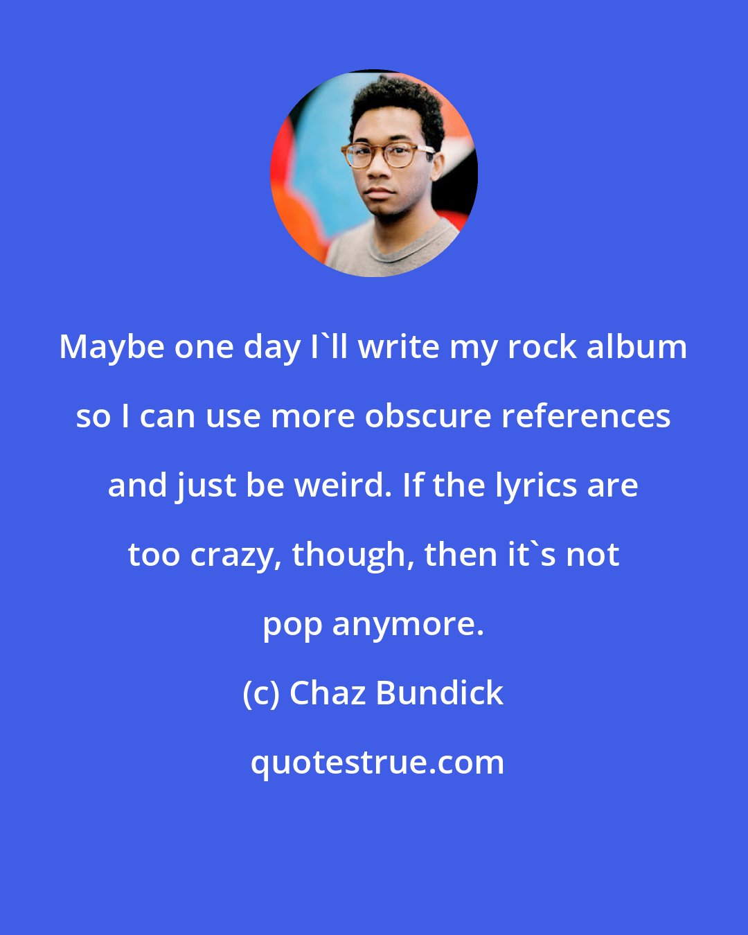 Chaz Bundick: Maybe one day I'll write my rock album so I can use more obscure references and just be weird. If the lyrics are too crazy, though, then it's not pop anymore.