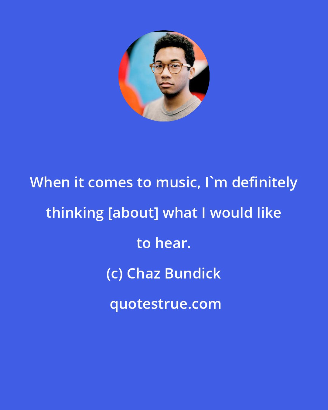 Chaz Bundick: When it comes to music, I'm definitely thinking [about] what I would like to hear.