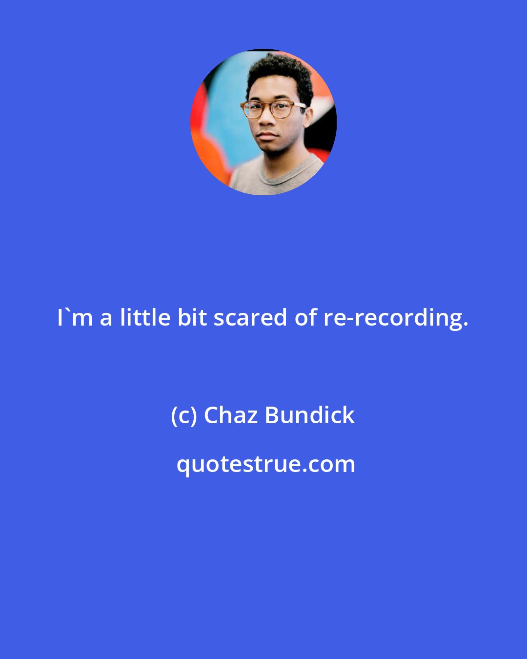 Chaz Bundick: I'm a little bit scared of re-recording.