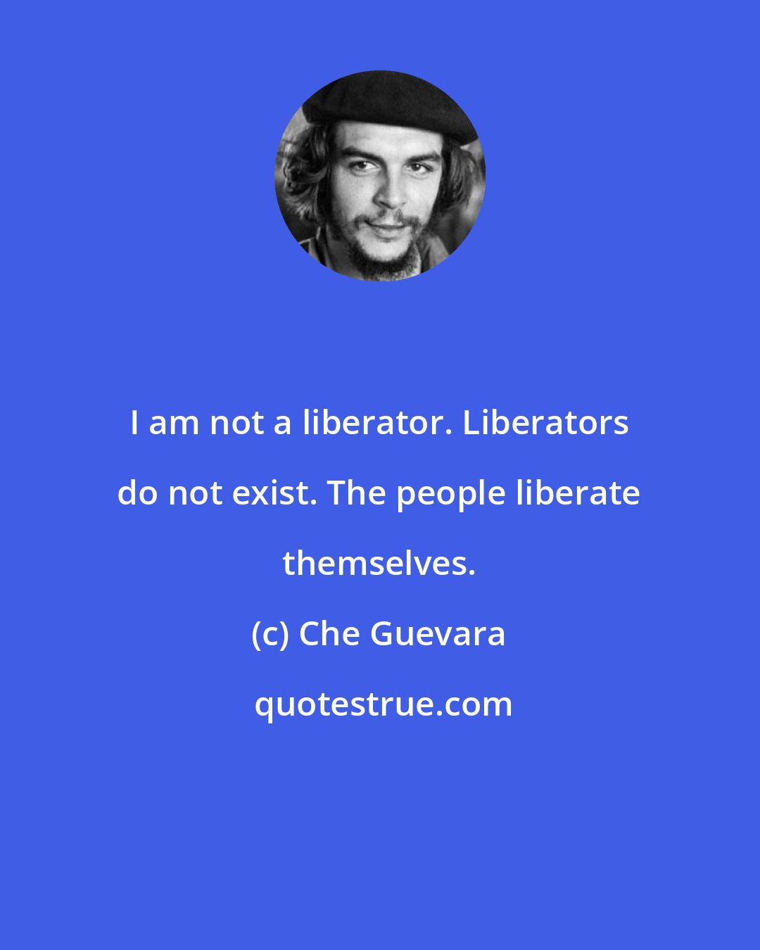 Che Guevara: I am not a liberator. Liberators do not exist. The people liberate themselves.